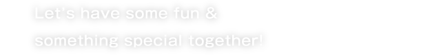 Let’s have some fun & something special together!